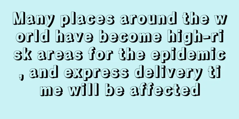Many places around the world have become high-risk areas for the epidemic, and express delivery time will be affected