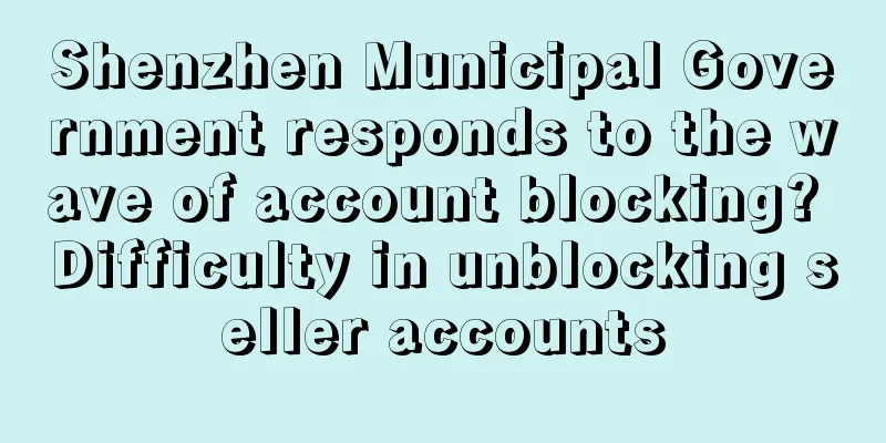 Shenzhen Municipal Government responds to the wave of account blocking? Difficulty in unblocking seller accounts