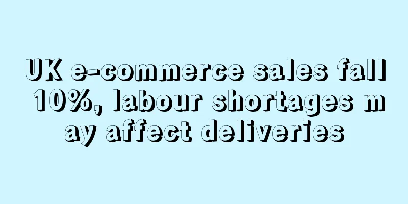 UK e-commerce sales fall 10%, labour shortages may affect deliveries