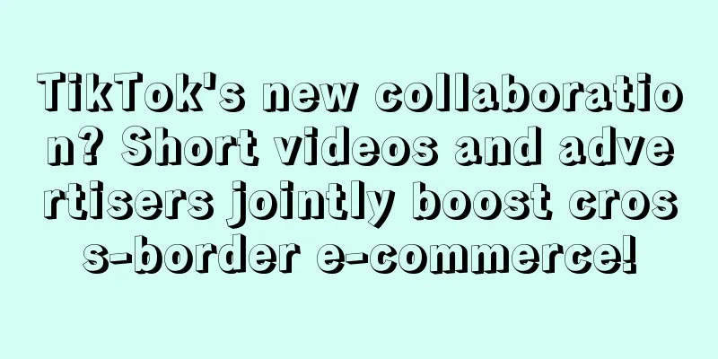 TikTok's new collaboration? Short videos and advertisers jointly boost cross-border e-commerce!
