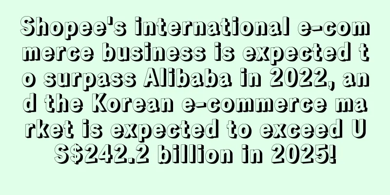 Shopee's international e-commerce business is expected to surpass Alibaba in 2022, and the Korean e-commerce market is expected to exceed US$242.2 billion in 2025!