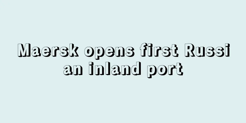 Maersk opens first Russian inland port