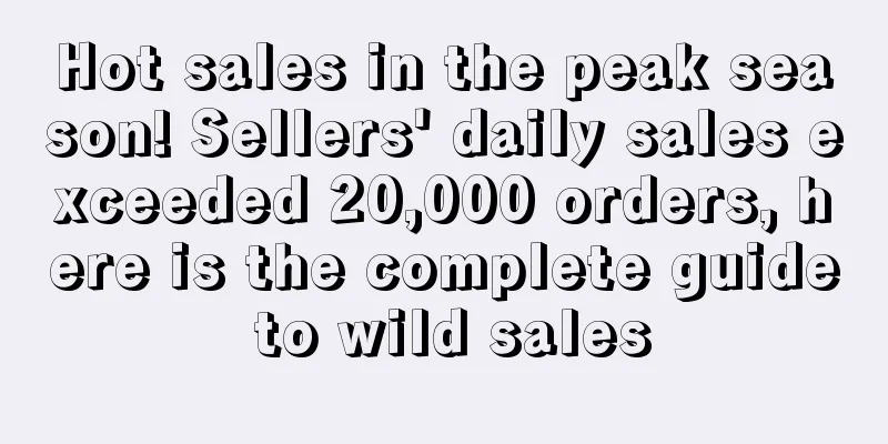 Hot sales in the peak season! Sellers' daily sales exceeded 20,000 orders, here is the complete guide to wild sales