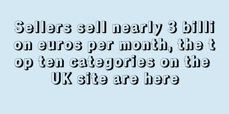 Sellers sell nearly 3 billion euros per month, the top ten categories on the UK site are here