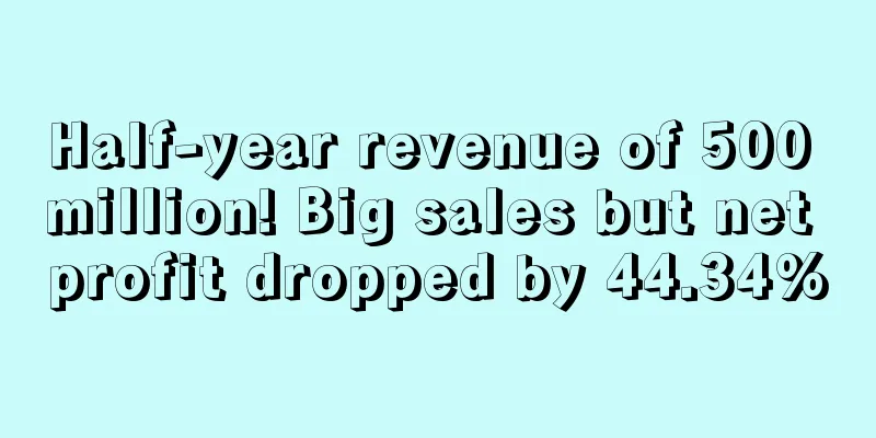 Half-year revenue of 500 million! Big sales but net profit dropped by 44.34%