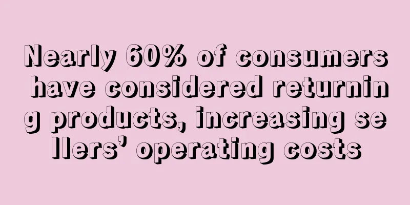 Nearly 60% of consumers have considered returning products, increasing sellers’ operating costs