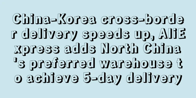 China-Korea cross-border delivery speeds up, AliExpress adds North China's preferred warehouse to achieve 5-day delivery