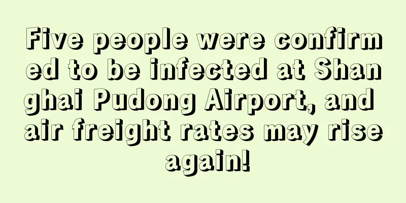 Five people were confirmed to be infected at Shanghai Pudong Airport, and air freight rates may rise again!