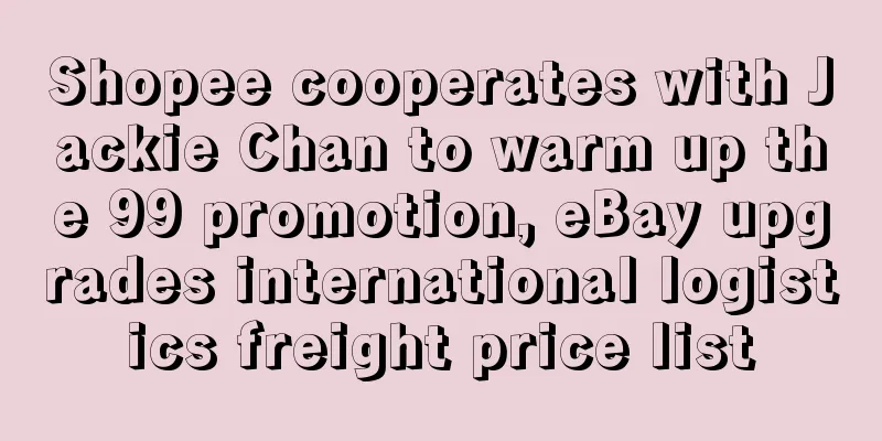 Shopee cooperates with Jackie Chan to warm up the 99 promotion, eBay upgrades international logistics freight price list