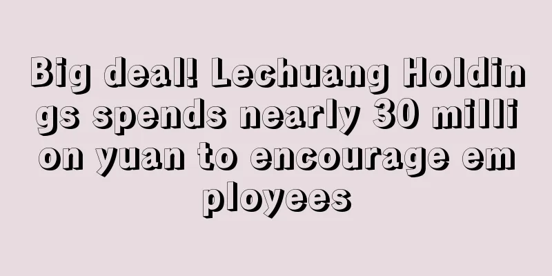 Big deal! Lechuang Holdings spends nearly 30 million yuan to encourage employees