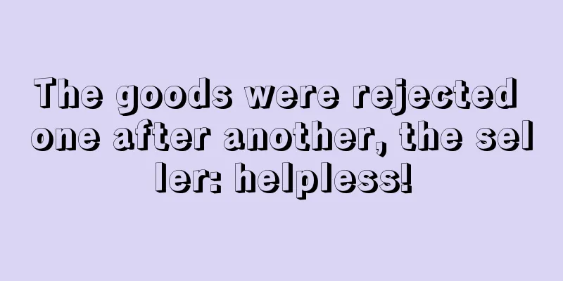 The goods were rejected one after another, the seller: helpless!