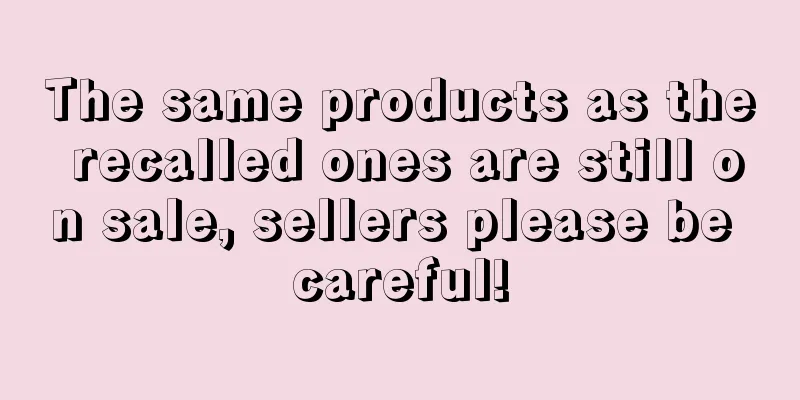 The same products as the recalled ones are still on sale, sellers please be careful!