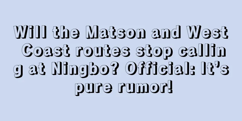 Will the Matson and West Coast routes stop calling at Ningbo? Official: It’s pure rumor!