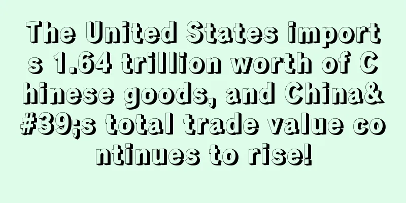 The United States imports 1.64 trillion worth of Chinese goods, and China's total trade value continues to rise!