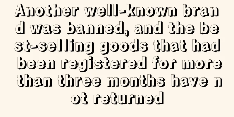 Another well-known brand was banned, and the best-selling goods that had been registered for more than three months have not returned