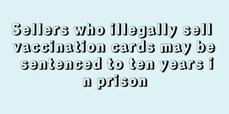 Sellers who illegally sell vaccination cards may be sentenced to ten years in prison