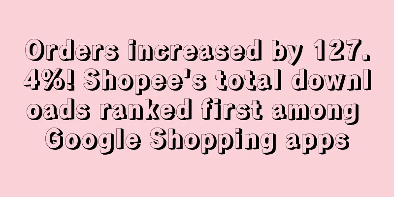 Orders increased by 127.4%! Shopee's total downloads ranked first among Google Shopping apps