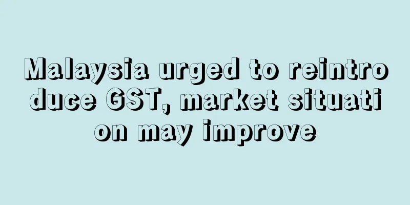 Malaysia urged to reintroduce GST, market situation may improve