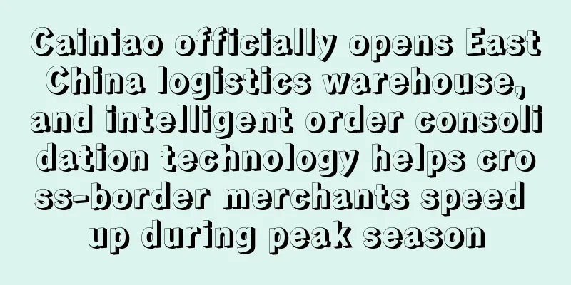 Cainiao officially opens East China logistics warehouse, and intelligent order consolidation technology helps cross-border merchants speed up during peak season