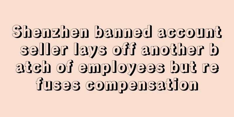 Shenzhen banned account seller lays off another batch of employees but refuses compensation