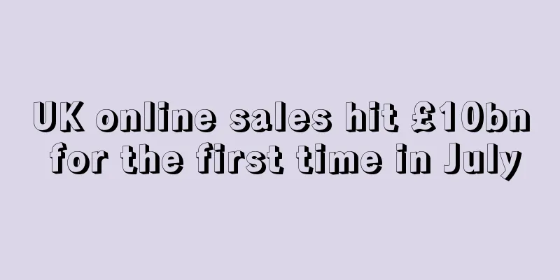 UK online sales hit £10bn for the first time in July
