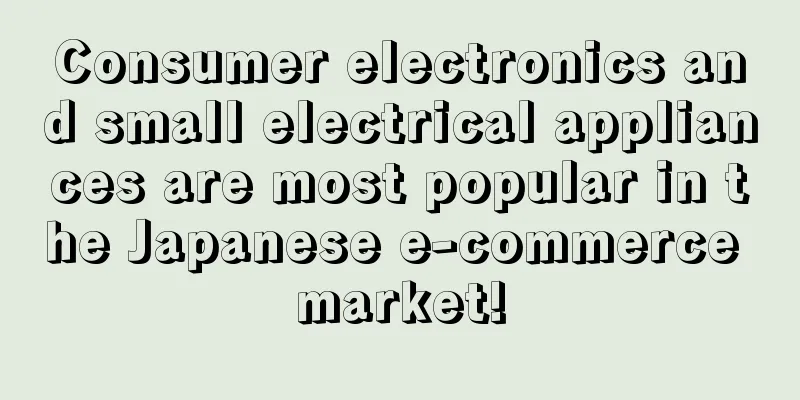 Consumer electronics and small electrical appliances are most popular in the Japanese e-commerce market!