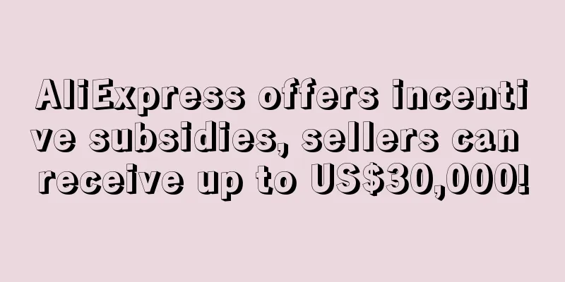 AliExpress offers incentive subsidies, sellers can receive up to US$30,000!
