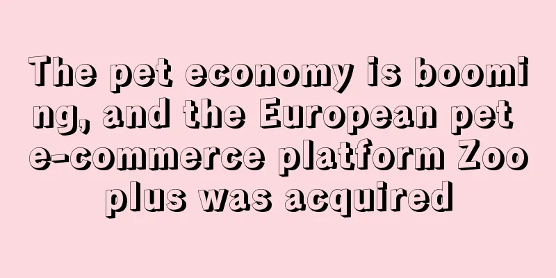 The pet economy is booming, and the European pet e-commerce platform Zooplus was acquired