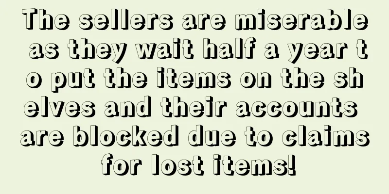 The sellers are miserable as they wait half a year to put the items on the shelves and their accounts are blocked due to claims for lost items!
