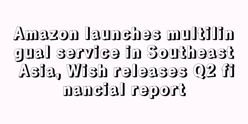 Amazon launches multilingual service in Southeast Asia, Wish releases Q2 financial report