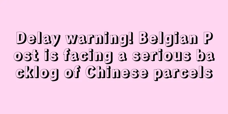 Delay warning! Belgian Post is facing a serious backlog of Chinese parcels