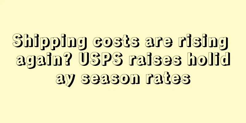 Shipping costs are rising again? USPS raises holiday season rates