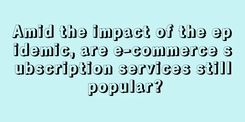 Amid the impact of the epidemic, are e-commerce subscription services still popular?