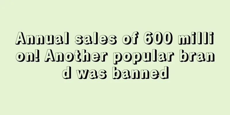 Annual sales of 600 million! Another popular brand was banned