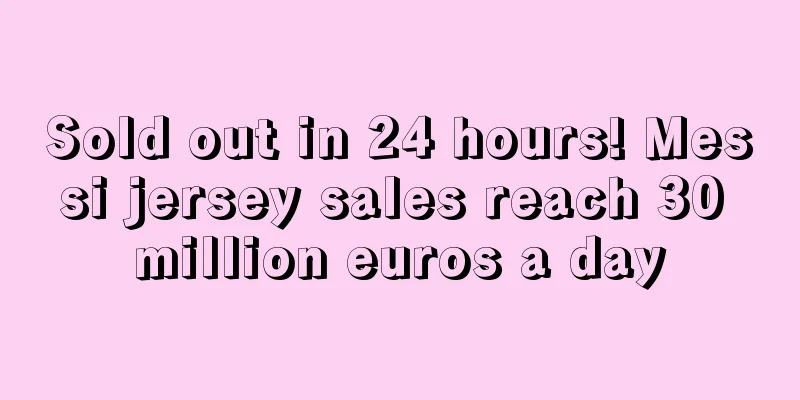 Sold out in 24 hours! Messi jersey sales reach 30 million euros a day