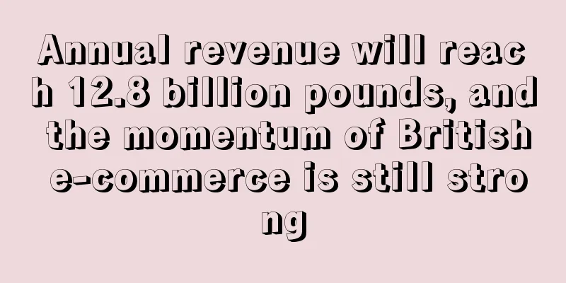 Annual revenue will reach 12.8 billion pounds, and the momentum of British e-commerce is still strong