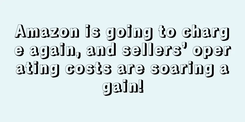 Amazon is going to charge again, and sellers’ operating costs are soaring again!