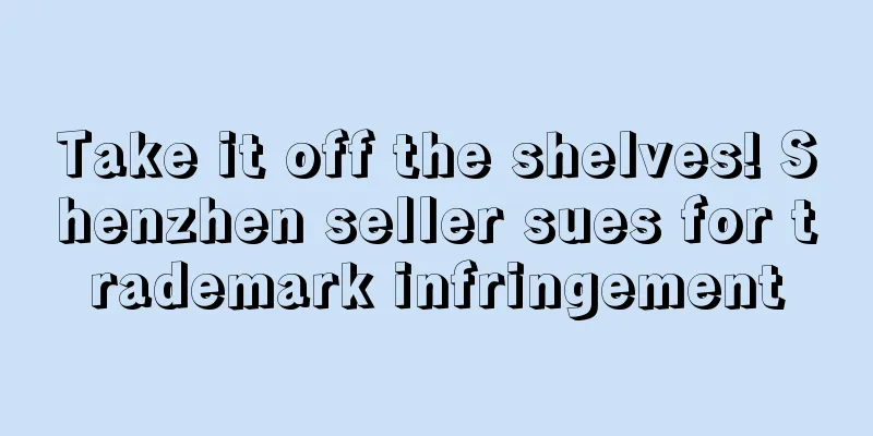 Take it off the shelves! Shenzhen seller sues for trademark infringement