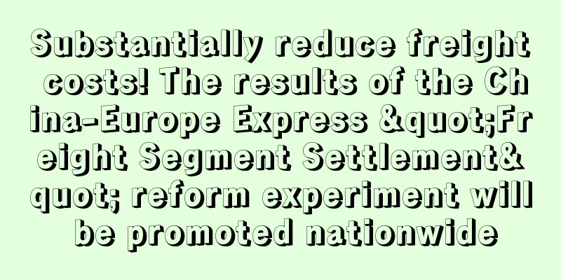 Substantially reduce freight costs! The results of the China-Europe Express "Freight Segment Settlement" reform experiment will be promoted nationwide