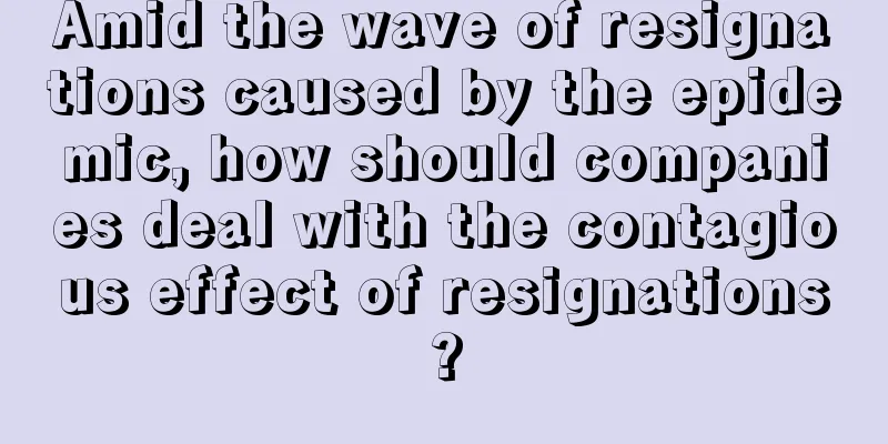 Amid the wave of resignations caused by the epidemic, how should companies deal with the contagious effect of resignations?