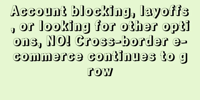 Account blocking, layoffs, or looking for other options, NO! Cross-border e-commerce continues to grow