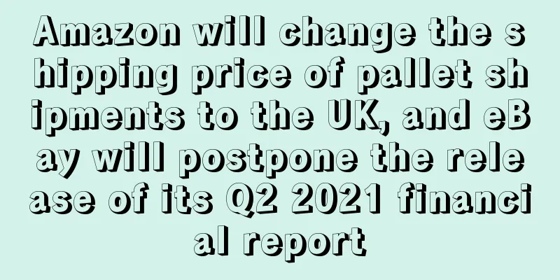 Amazon will change the shipping price of pallet shipments to the UK, and eBay will postpone the release of its Q2 2021 financial report