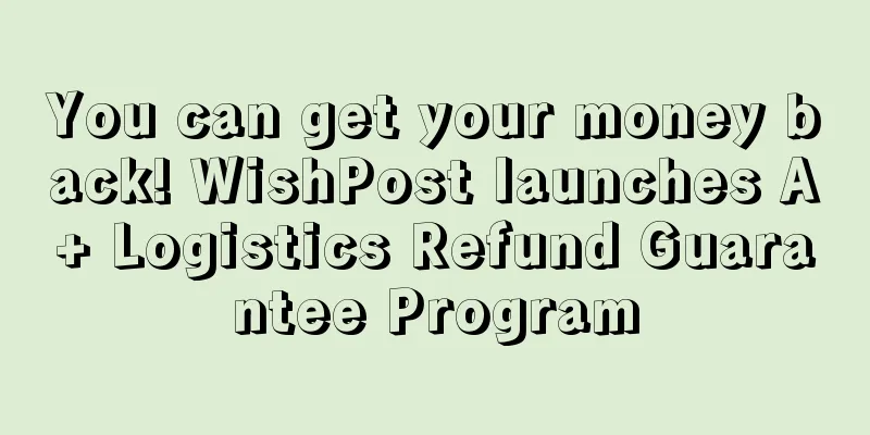 You can get your money back! WishPost launches A+ Logistics Refund Guarantee Program