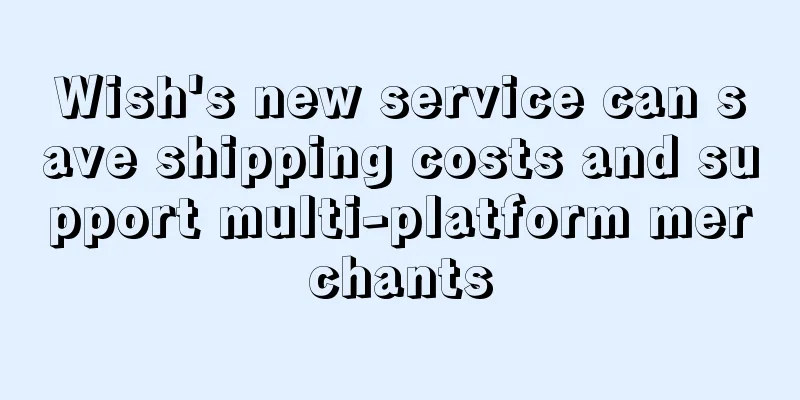 Wish's new service can save shipping costs and support multi-platform merchants