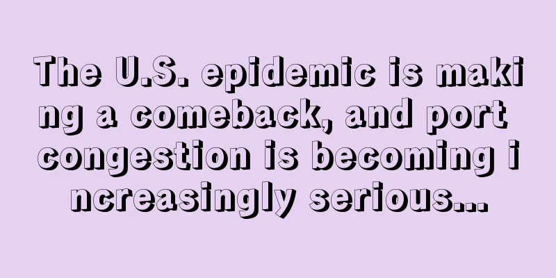 The U.S. epidemic is making a comeback, and port congestion is becoming increasingly serious...