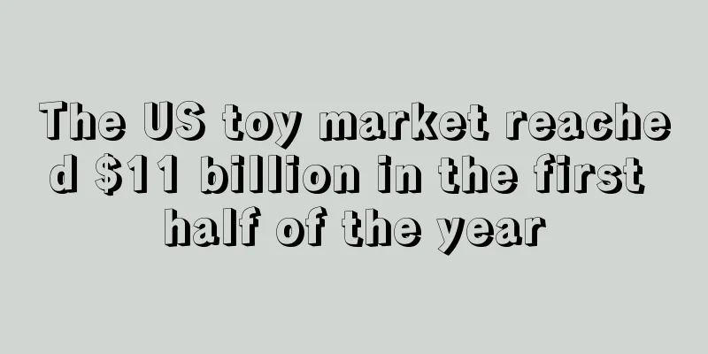 The US toy market reached $11 billion in the first half of the year
