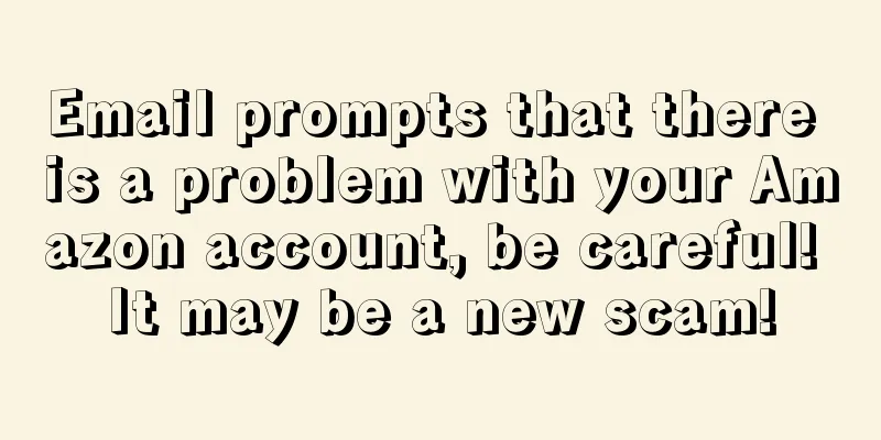 Email prompts that there is a problem with your Amazon account, be careful! It may be a new scam!