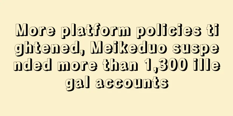 More platform policies tightened, Meikeduo suspended more than 1,300 illegal accounts