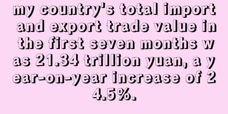 my country's total import and export trade value in the first seven months was 21.34 trillion yuan, a year-on-year increase of 24.5%.