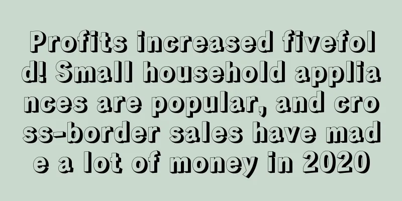 Profits increased fivefold! Small household appliances are popular, and cross-border sales have made a lot of money in 2020